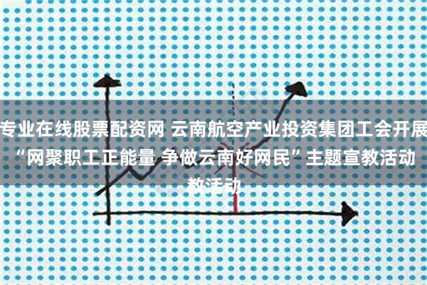 专业在线股票配资网 云南航空产业投资集团工会开展“网聚职工正能量 争做云南好网民”主题宣教活动