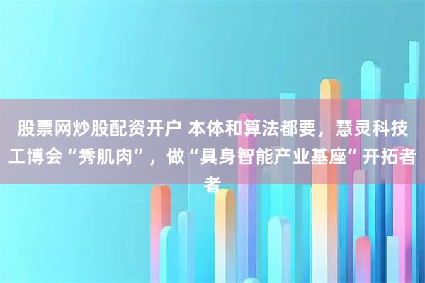 股票网炒股配资开户 本体和算法都要，慧灵科技工博会“秀肌肉”，做“具身智能产业基座”开拓者