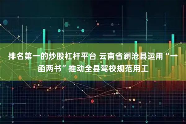 排名第一的炒股杠杆平台 云南省澜沧县运用“一函两书”推动全县驾校规范用工