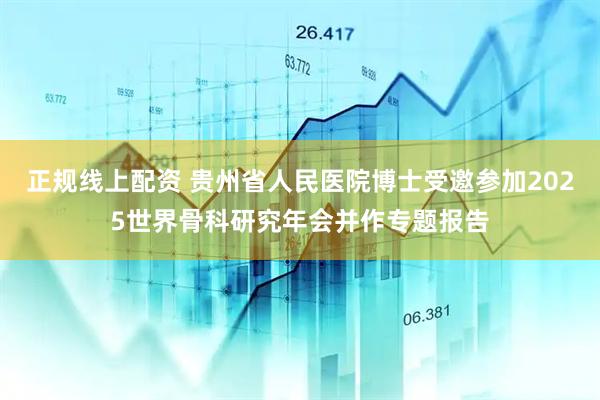 正规线上配资 贵州省人民医院博士受邀参加2025世界骨科研究年会并作专题报告