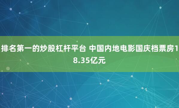 排名第一的炒股杠杆平台 中国内地电影国庆档票房18.35亿元