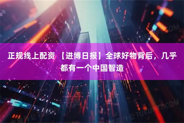 正规线上配资 【进博日报】全球好物背后，几乎都有一个中国智造