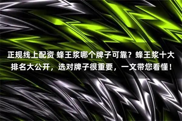 正规线上配资 蜂王浆哪个牌子可靠？蜂王浆十大排名大公开，选对牌子很重要，一文带您看懂！