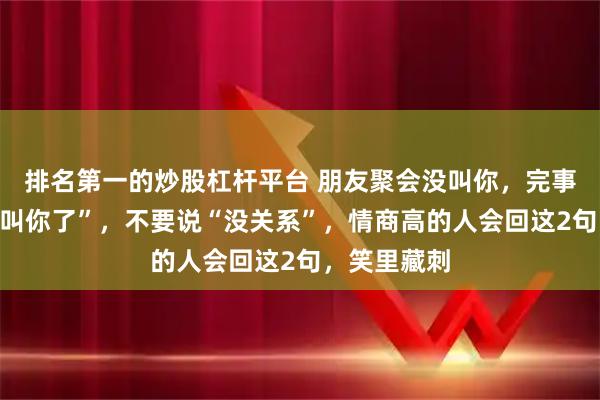 排名第一的炒股杠杆平台 朋友聚会没叫你，完事后说“忘记叫你了”，不要说“没关系”，情商高的人会回这2句，笑里藏刺