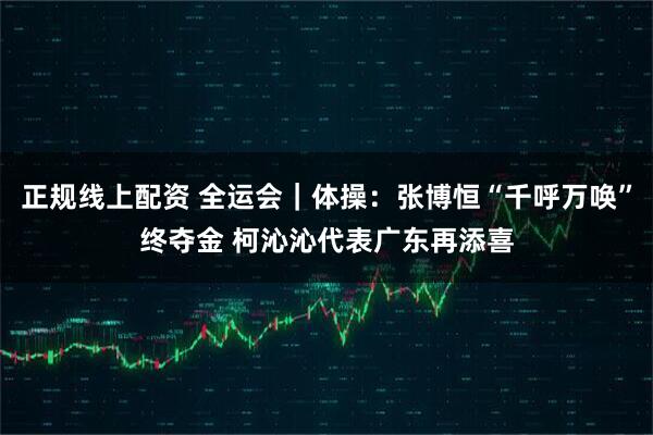 正规线上配资 全运会｜体操：张博恒“千呼万唤”终夺金 柯沁沁代表广东再添喜