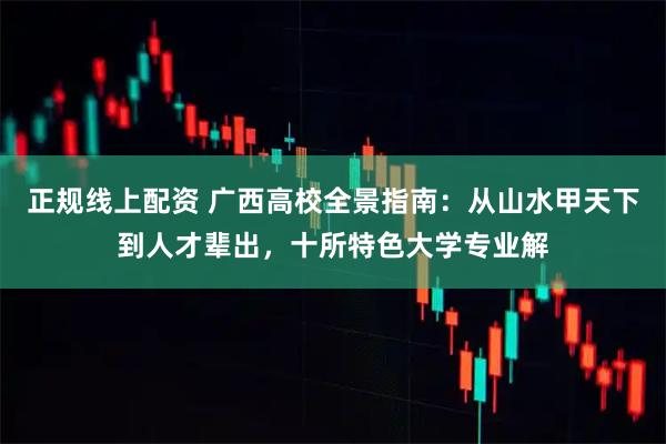 正规线上配资 广西高校全景指南：从山水甲天下到人才辈出，十所特色大学专业解