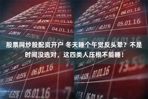 股票网炒股配资开户 冬天睡个午觉反头晕？不是时间没选对，这四类人压根不能睡！