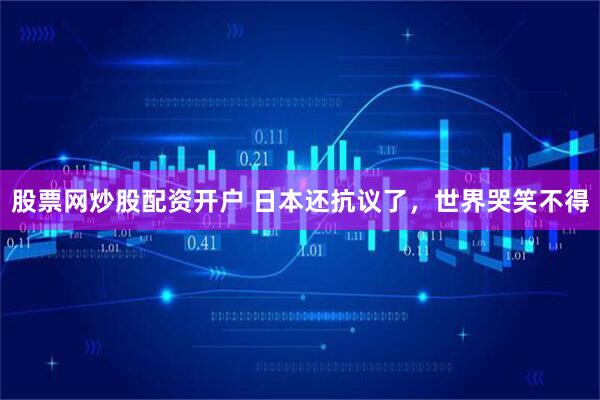 股票网炒股配资开户 日本还抗议了，世界哭笑不得