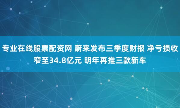 专业在线股票配资网 蔚来发布三季度财报 净亏损收窄至34.8亿元 明年再推三款新车