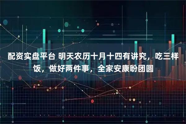 配资实盘平台 明天农历十月十四有讲究，吃三样饭，做好两件事，全家安康盼团圆