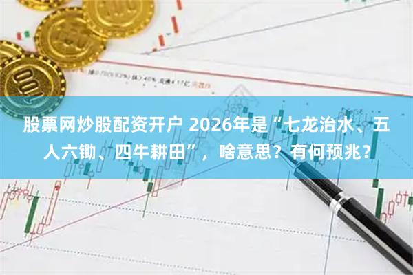 股票网炒股配资开户 2026年是“七龙治水、五人六锄、四牛耕田”，啥意思？有何预兆？