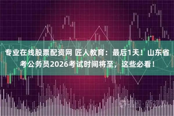 专业在线股票配资网 匠人教育：最后1天！山东省考公务员2026考试时间将至，这些必看！