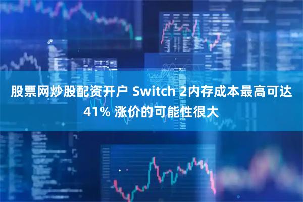 股票网炒股配资开户 Switch 2内存成本最高可达41% 涨价的可能性很大