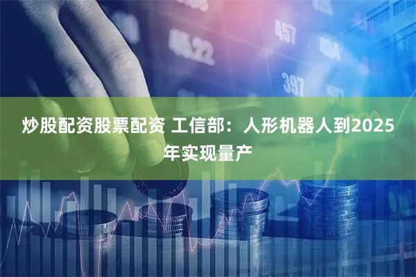 炒股配资股票配资 工信部：人形机器人到2025年实现量产