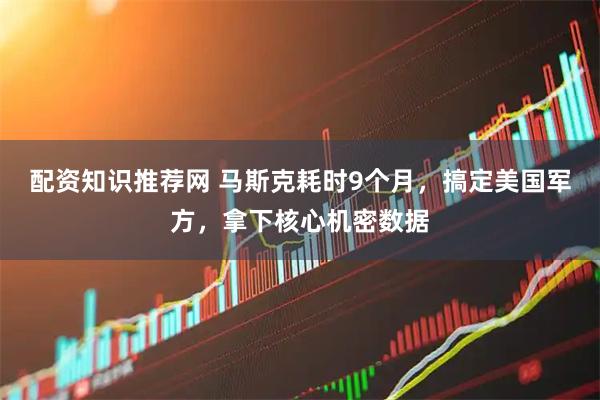 配资知识推荐网 马斯克耗时9个月，搞定美国军方，拿下核心机密数据