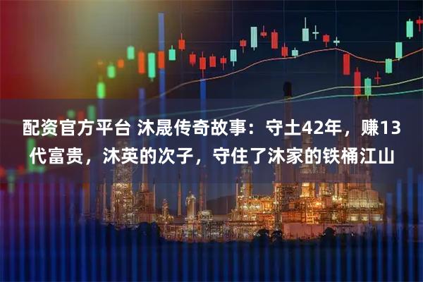 配资官方平台 沐晟传奇故事：守土42年，赚13代富贵，沐英的次子，守住了沐家的铁桶江山