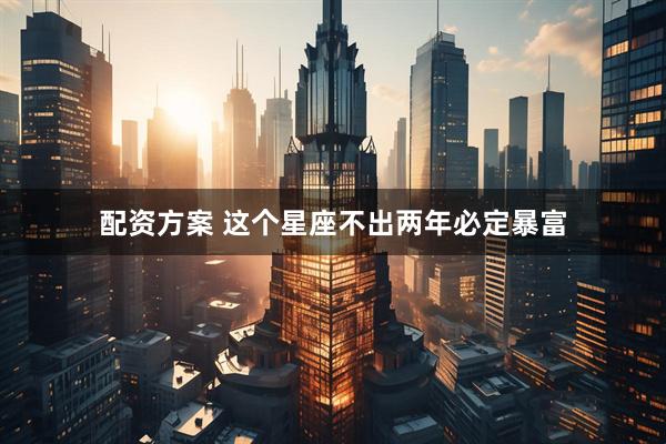 配资方案 这个星座不出两年必定暴富