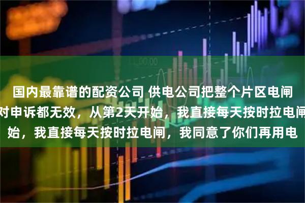 国内最靠谱的配资公司 供电公司把整个片区电闸总开关装我家里，我反对申诉都无效，从第2天开始，我直接每天按时拉电闸，我同意了你们再用电