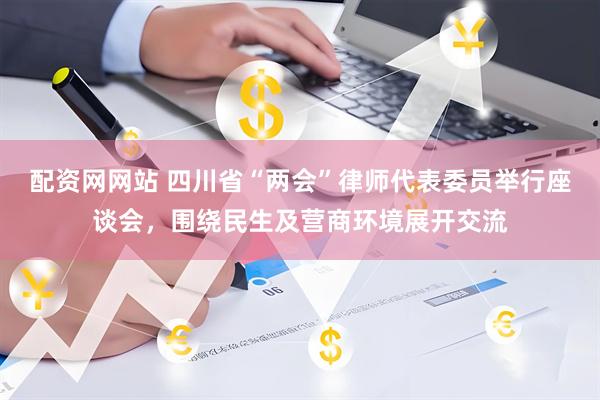 配资网网站 四川省“两会”律师代表委员举行座谈会，围绕民生及营商环境展开交流