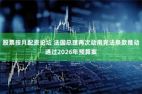 股票按月配资论坛 法国总理再次动用宪法条款推动通过2026年预算案