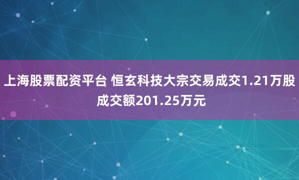上海股票配资平台 恒玄科技大宗交易成交1.21万股 成交额201.25万元