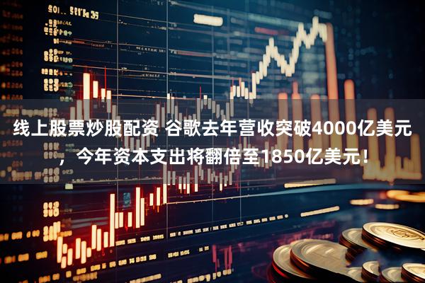 线上股票炒股配资 谷歌去年营收突破4000亿美元，今年资本支出将翻倍至1850亿美元！