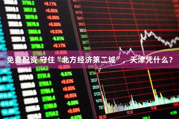 免费配资 守住“北方经济第二城”，天津凭什么？