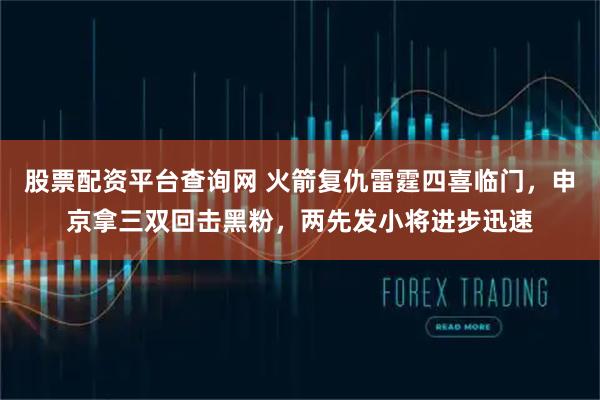 股票配资平台查询网 火箭复仇雷霆四喜临门，申京拿三双回击黑粉，两先发小将进步迅速