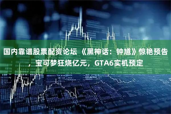 国内靠谱股票配资论坛 《黑神话：钟馗》惊艳预告，宝可梦狂烧亿元，GTA6实机预定
