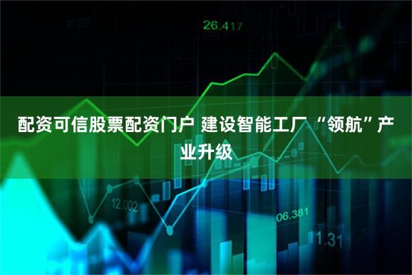 配资可信股票配资门户 建设智能工厂 “领航”产业升级
