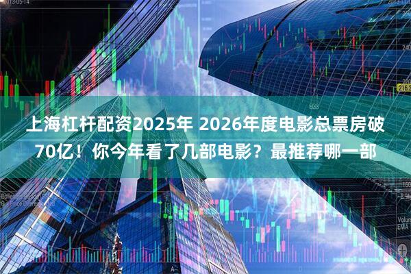上海杠杆配资2025年 2026年度电影总票房破70亿！你今年看了几部电影？最推荐哪一部