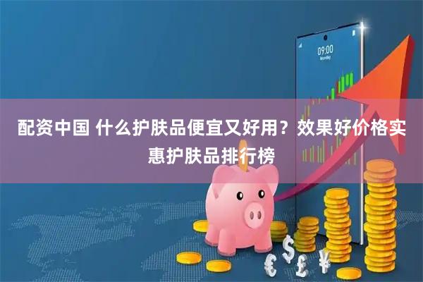 配资中国 什么护肤品便宜又好用？效果好价格实惠护肤品排行榜