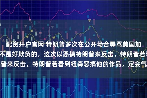 配资开户官网 特朗普多次在公开场合辱骂美国加州州长纽森，而纽森也不是好欺负的，这次以恶搞特朗普来反击，特朗普若看到纽森恶搞他的作品，定会气炸了