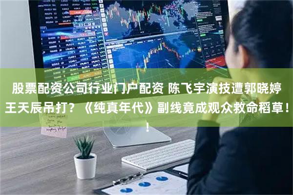 股票配资公司行业门户配资 陈飞宇演技遭郭晓婷王天辰吊打？《纯真年代》副线竟成观众救命稻草！