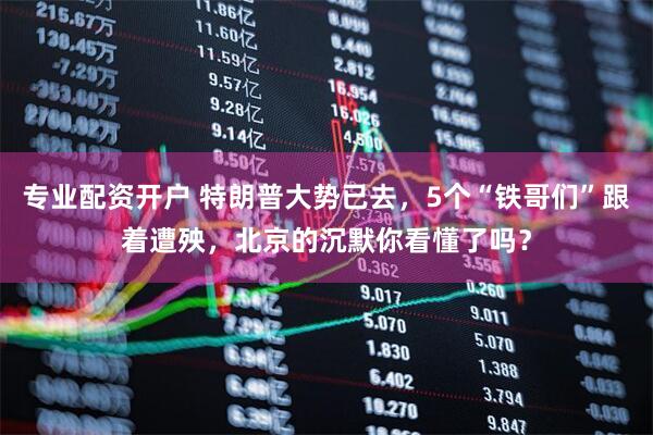 专业配资开户 特朗普大势已去，5个“铁哥们”跟着遭殃，北京的沉默你看懂了吗？