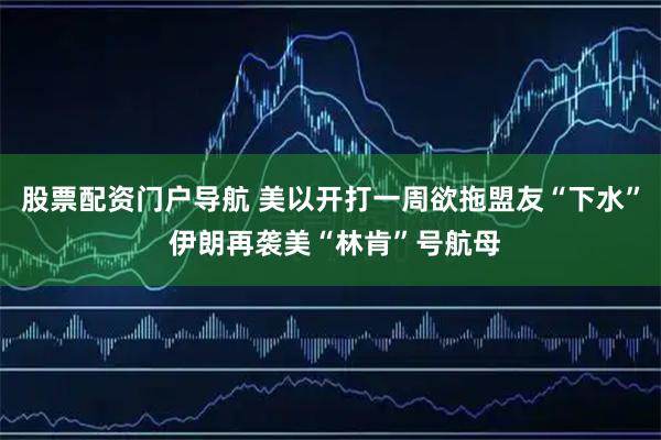 股票配资门户导航 美以开打一周欲拖盟友“下水” 伊朗再袭美“林肯”号航母