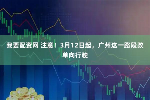 我要配资网 注意！3月12日起，广州这一路段改单向行驶