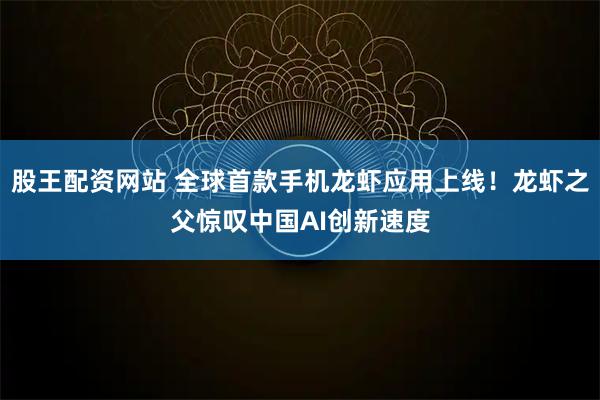 股王配资网站 全球首款手机龙虾应用上线！龙虾之父惊叹中国AI创新速度