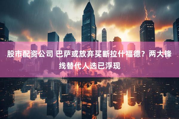 股市配资公司 巴萨或放弃买断拉什福德？两大锋线替代人选已浮现