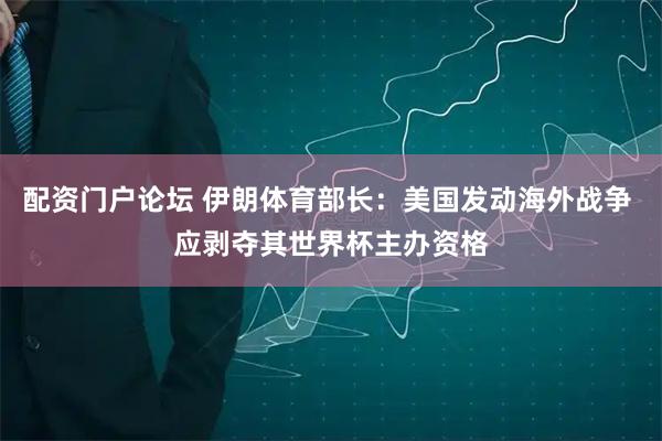 配资门户论坛 伊朗体育部长：美国发动海外战争 应剥夺其世界杯主办资格