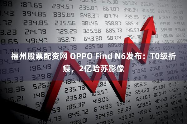 福州股票配资网 OPPO Find N6发布：T0级折痕，2亿哈苏影像