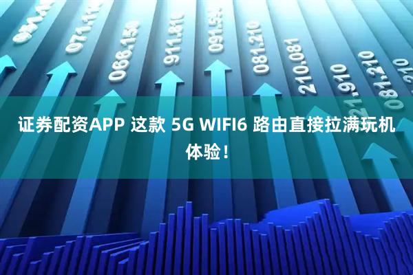 证券配资APP 这款 5G WIFI6 路由直接拉满玩机体验！