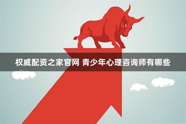 权威配资之家官网 青少年心理咨询师有哪些