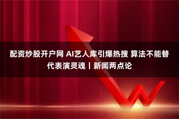 配资炒股开户网 AI艺人库引爆热搜 算法不能替代表演灵魂丨新闻两点论