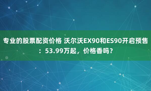 专业的股票配资价格 沃尔沃EX90和ES90开启预售：53.99万起，价格香吗？