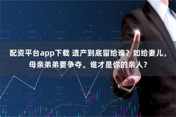 配资平台app下载 遗产到底留给谁？如给妻儿，母亲弟弟要争夺。谁才是你的亲人？
