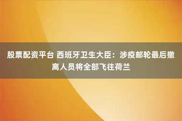 股票配资平台 西班牙卫生大臣：涉疫邮轮最后撤离人员将全部飞往荷兰
