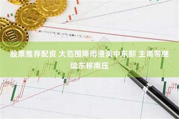股票推荐配资 大范围降雨浸润中东部 主雨带继续东移南压