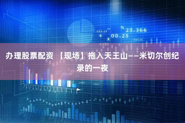 办理股票配资 【现场】拖入天王山——米切尔创纪录的一夜